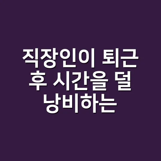 직장인이 퇴근 후 시간을 덜 낭비하는 방법 - 요약
