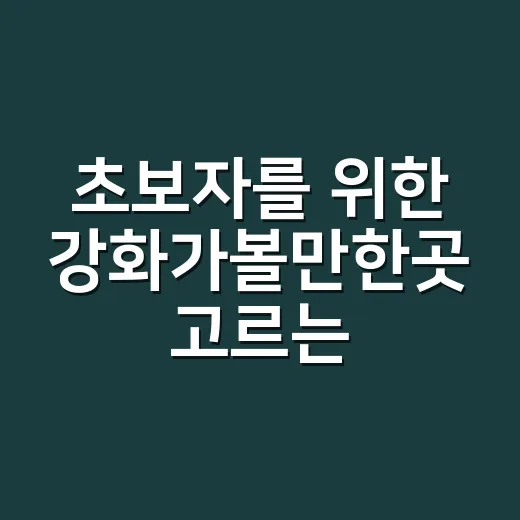 초보자를 위한 강화가볼만한곳 고르는 방법, 하루 코스까지 이렇게 잡으면 편해요 - 요약