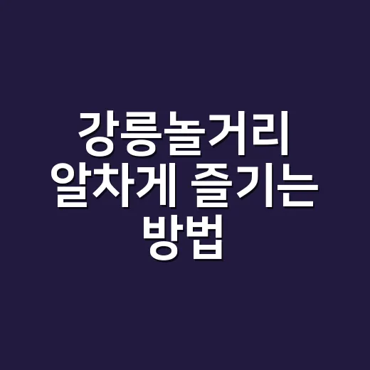 강릉놀거리 알차게 즐기는 방법, 바다부터 시장까지 하루 코스 - 요약