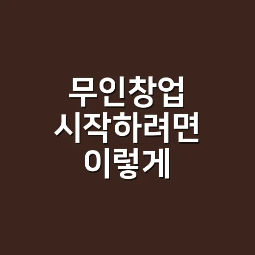 무인창업 시작하려면 이렇게 준비하세요: 초보자가 놓치기 쉬운 비용과 운영 포인트 - 요약