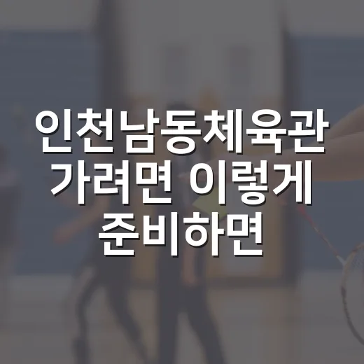 인천남동체육관 가려면 이렇게 준비하면 편해요 - 요약