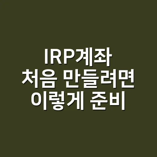 IRP계좌 처음 만들려면 이렇게 준비하세요 - 요약