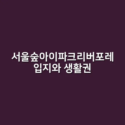 서울숲아이파크리버포레 입지와 생활권 확인하는 방법 - 요약