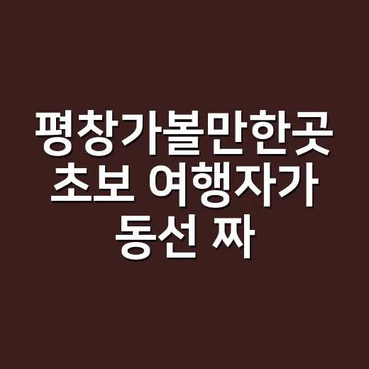 평창가볼만한곳 초보 여행자가 동선 짜는 방법 - 요약