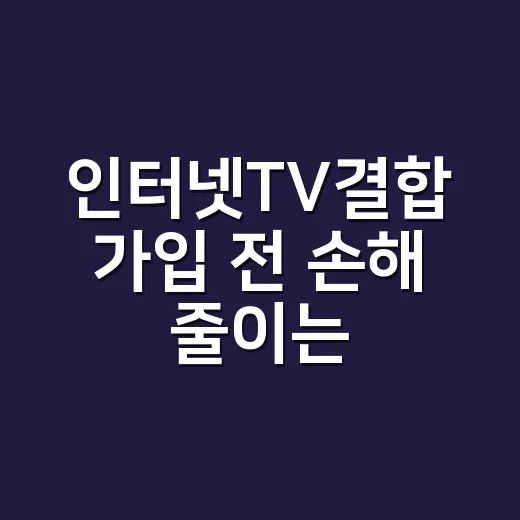 인터넷TV결합 가입 전 손해 줄이는 방법 - 요약