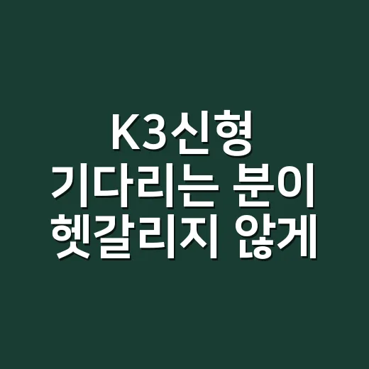 K3신형 기다리는 분이 헷갈리지 않게 보는 방법 - 요약