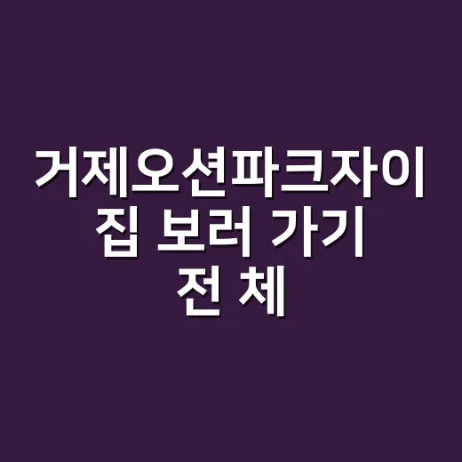 거제오션파크자이 집 보러 가기 전 체크하는 방법 - 요약