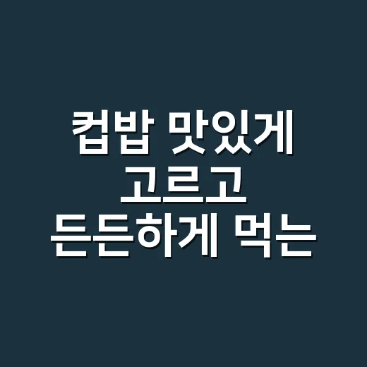 컵밥 맛있게 고르고 든든하게 먹는 방법 - 요약