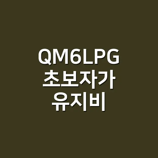 QM6LPG 초보자가 유지비 따져보고 고르는 방법 - 요약
