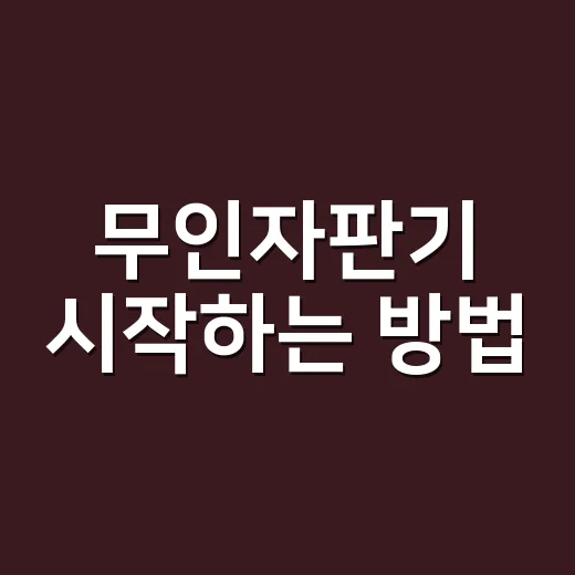 무인자판기 시작하는 방법: 초보자가 비용과 입지를 보는 순서 - 요약