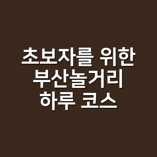 초보자를 위한 부산놀거리 하루 코스 짜는 방법 - 요약