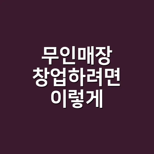 무인매장 창업하려면 이렇게 준비하세요: 입지부터 운영비까지 현실 체크 - 요약