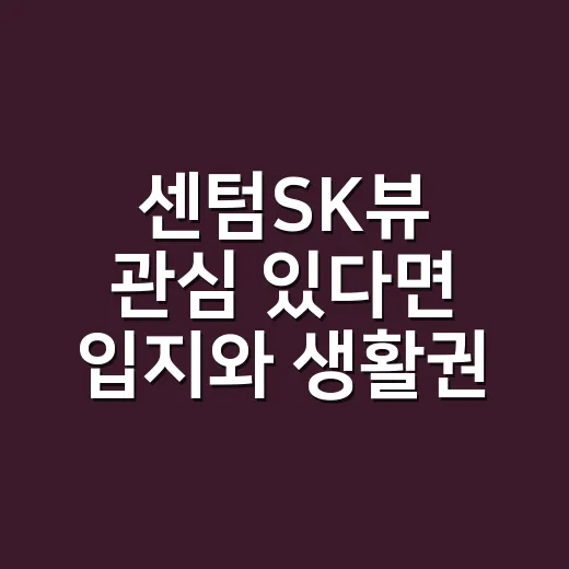 센텀SK뷰 관심 있다면 입지와 생활권 확인하는 방법 - 요약