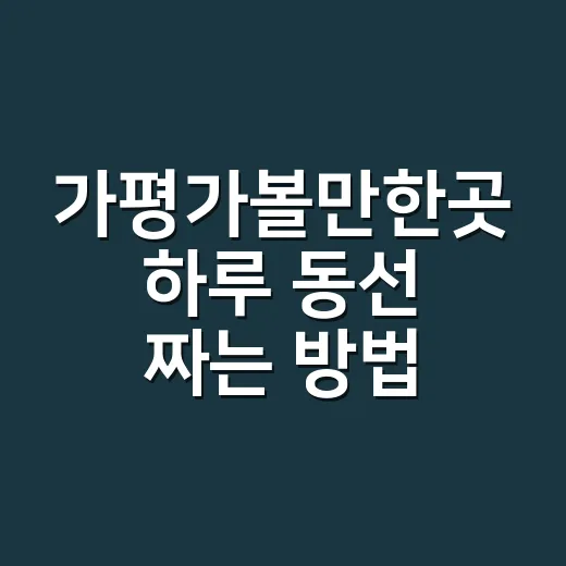 가평가볼만한곳 하루 동선 짜는 방법 - 요약
