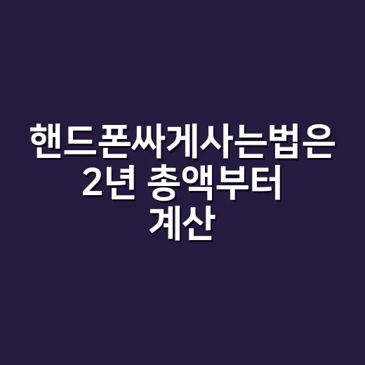 핸드폰싸게사는법은 2년 총액부터 계산하는 것 - 요약
