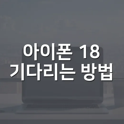 아이폰 18 기다리는 방법: 출시일과 3가지 실망 포인트 먼저 확인하기 - 요약