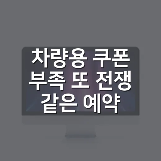 차량용 쿠폰 부족 또 전쟁 같은 예약 경쟁 피하려면 이렇게 준비하세요 - 요약