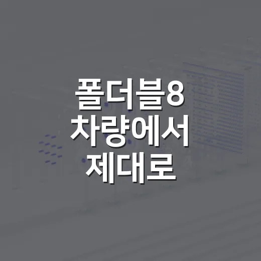 폴더블8 차량에서 제대로 활용하는 방법, 운전자가 먼저 체크할 것들 - 요약