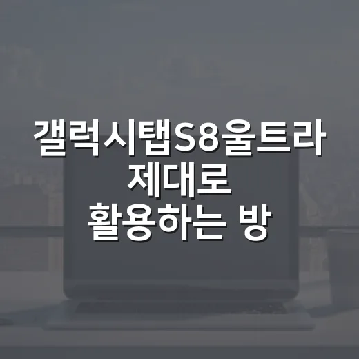 갤럭시탭S8울트라 제대로 활용하는 방법, 큰 화면이 필요한 사람은 이렇게 고르면 됩니다 - 요약