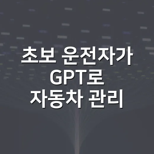 초보 운전자가 GPT로 자동차 관리 쉽게 하는 방법 - 요약