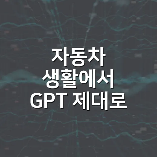 자동차 생활에서 GPT 제대로 활용하는 방법 - 요약