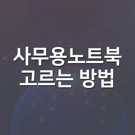 사무용노트북 고르는 방법, 문서 작업용이라도 꼭 봐야 할 기준 - 요약