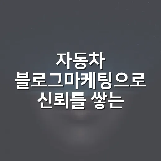 자동차 블로그마케팅으로 신뢰를 쌓는 방법, 초보자는 이렇게 시작하면 됩니다 - 요약