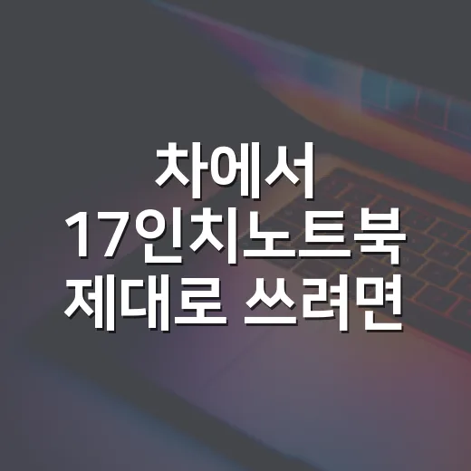 차에서 17인치노트북 제대로 쓰려면 이렇게 준비하세요 - 요약