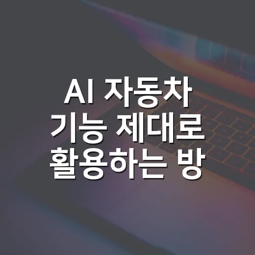 AI 자동차 기능 제대로 활용하는 방법, 초보 운전자가 놓치기 쉬운 설정부터 관리까지 - 요약