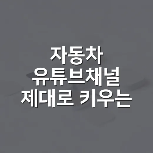 자동차 유튜브채널 제대로 키우는 방법, 초보도 신뢰를 얻는 운영법 - 요약