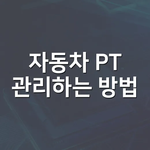 자동차 PT 관리하는 방법, 엔진과 미션 수명 늘리려면 이렇게 보세요 - 요약