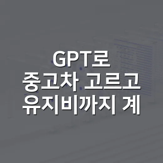 GPT로 중고차 고르고 유지비까지 계산하는 방법 - 요약