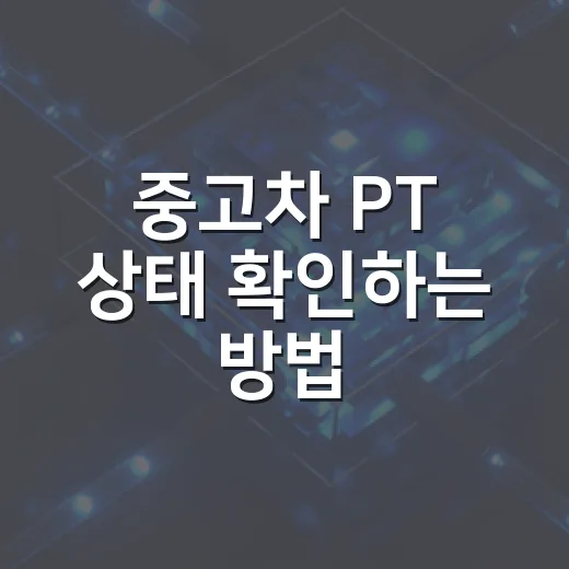 중고차 PT 상태 확인하는 방법, 초보자도 놓치지 말아야 할 체크 포인트 - 요약