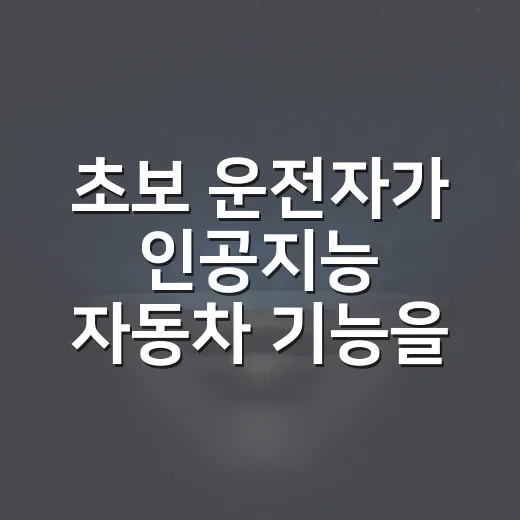 초보 운전자가 인공지능 자동차 기능을 제대로 활용하는 방법 - 요약
