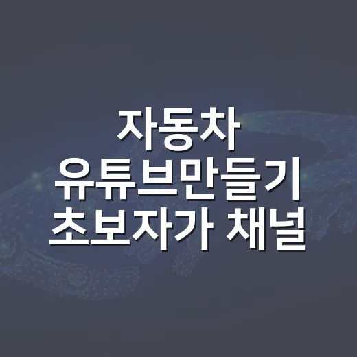 자동차 유튜브만들기 초보자가 채널 방향부터 첫 영상까지 잡는 방법 - 요약