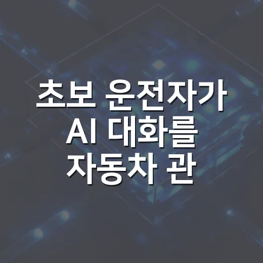 초보 운전자가 AI 대화를 자동차 관리에 활용하는 방법 - 요약