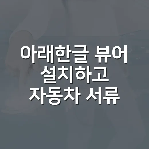아래한글 뷰어 설치하고 자동차 서류 HWP 파일 여는 방법 - 요약