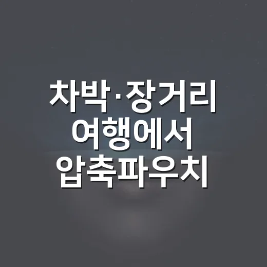 차박·장거리 여행에서 압축파우치 제대로 쓰는 방법 - 요약