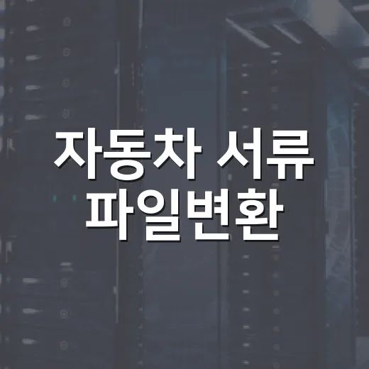 자동차 서류 파일변환, 제출에서 반려 안 되게 준비하는 방법 - 요약