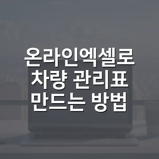 온라인엑셀로 차량 관리표 만드는 방법: 유지비와 정비 이력까지 한눈에 - 요약