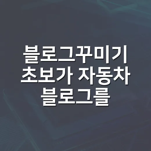 블로그꾸미기 초보가 자동차 블로그를 신뢰 있게 만드는 방법 - 요약