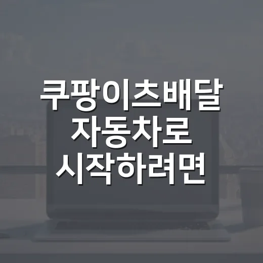 쿠팡이츠배달 자동차로 시작하려면 이렇게 준비하세요 - 요약
