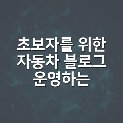 초보자를 위한 자동차 블로그 운영하는 방법 - 요약