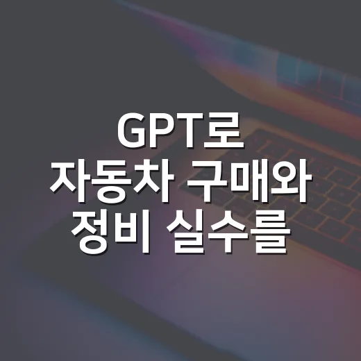 GPT로 자동차 구매와 정비 실수를 줄이는 방법 - 요약