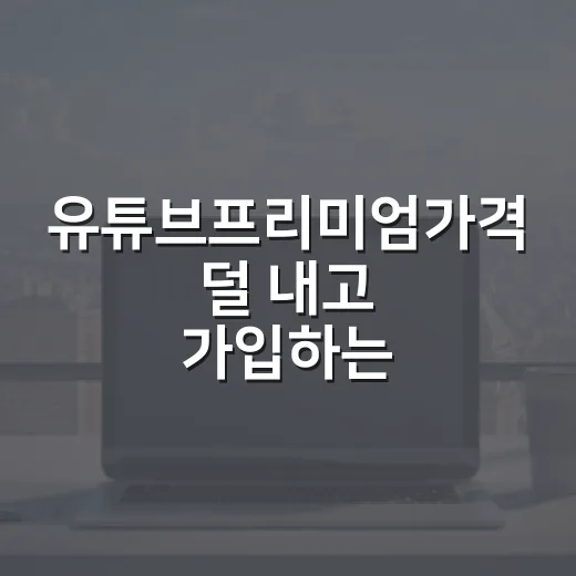 유튜브프리미엄가격 덜 내고 가입하는 방법 - 요약