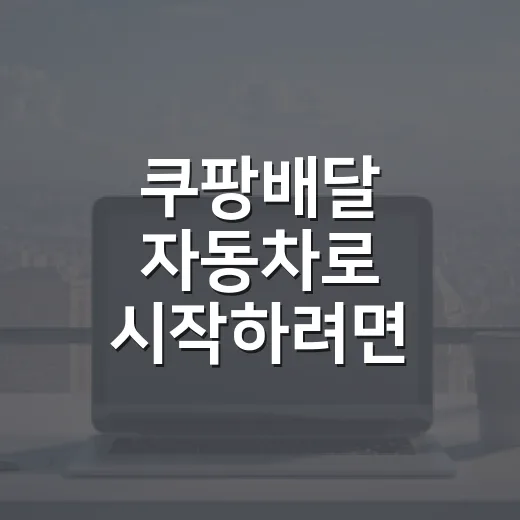 쿠팡배달 자동차로 시작하려면 이렇게 준비하세요 - 요약