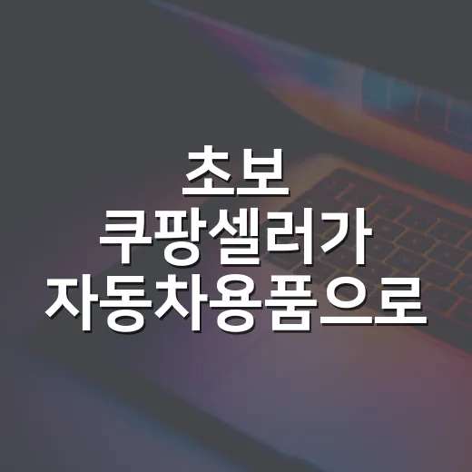 초보 쿠팡셀러가 자동차용품으로 시작하는 방법, 첫 상품부터 재고 관리까지 - 요약
