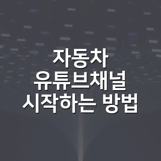 자동차 유튜브채널 시작하는 방법, 초보자가 놓치기 쉬운 준비 순서 - 요약