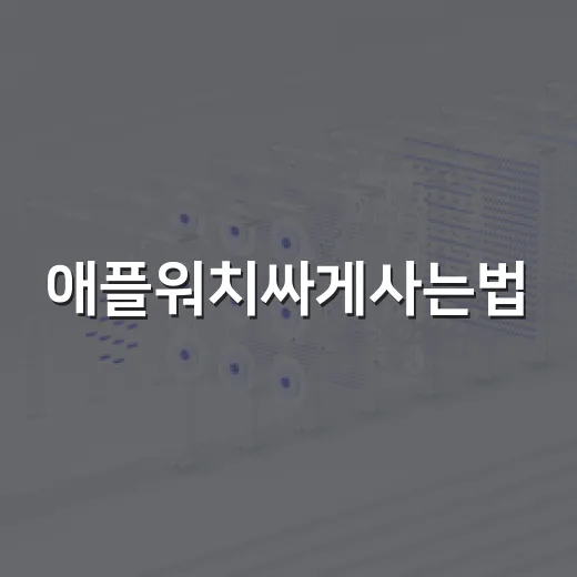 애플워치싸게사는법, 초보자가 손해 줄이는 구매 방법 - 요약