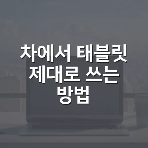 차에서 태블릿 제대로 쓰는 방법, 내비부터 뒷좌석까지 실패 줄이는 기준 - 요약